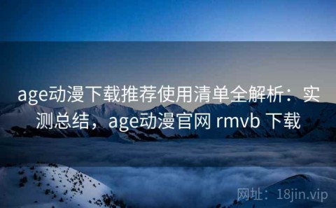 age动漫下载推荐使用清单全解析：实测总结，age动漫官网 rmvb 下载