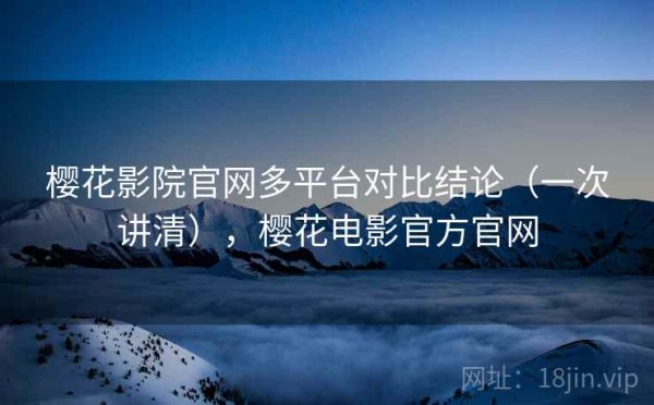 樱花影院官网多平台对比结论（一次讲清），樱花电影官方官网