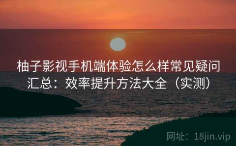柚子影视手机端体验怎么样常见疑问汇总：效率提升方法大全（实测）