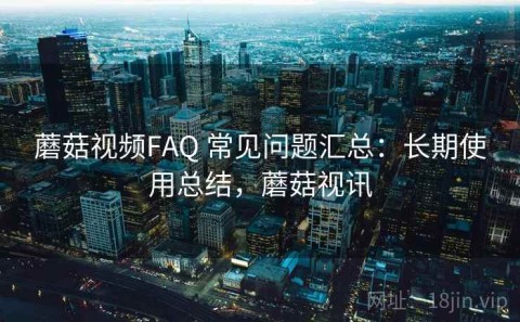 蘑菇视频FAQ 常见问题汇总：长期使用总结，蘑菇视讯