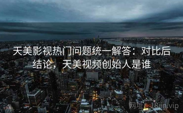 天美影视热门问题统一解答：对比后结论，天美视频创始人是谁