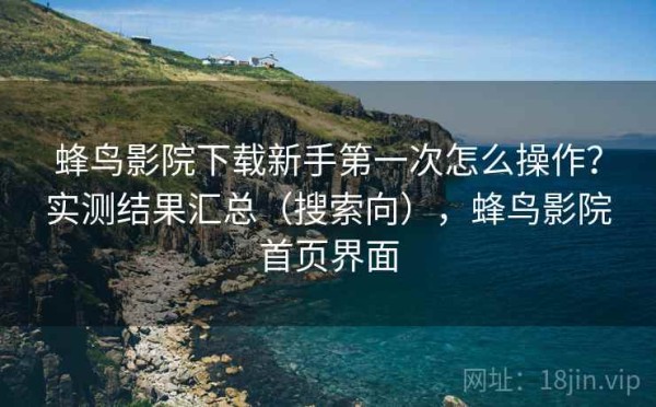 蜂鸟影院下载新手第一次怎么操作？实测结果汇总（搜索向），蜂鸟影院首页界面