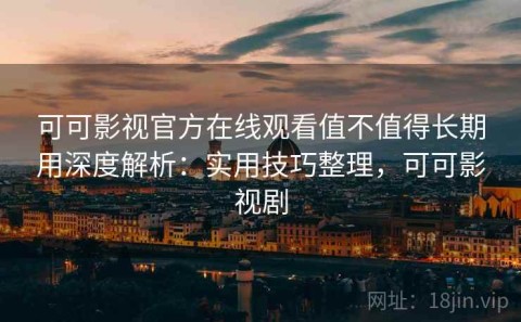 可可影视官方在线观看值不值得长期用深度解析：实用技巧整理，可可影视剧
