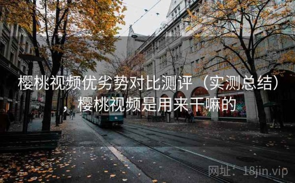 樱桃视频优劣势对比测评（实测总结），樱桃视频是用来干嘛的