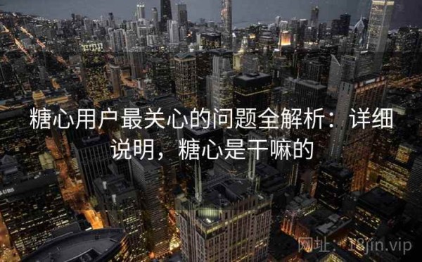 糖心用户最关心的问题全解析：详细说明，糖心是干嘛的