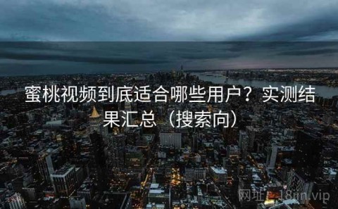 蜜桃视频到底适合哪些用户？实测结果汇总（搜索向）