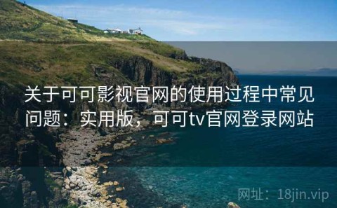 关于可可影视官网的使用过程中常见问题：实用版，可可tv官网登录网站