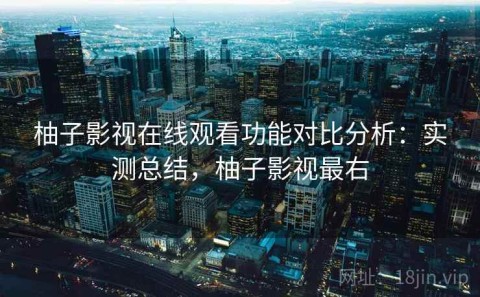 柚子影视在线观看功能对比分析：实测总结，柚子影视最右