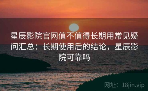 星辰影院官网值不值得长期用常见疑问汇总：长期使用后的结论，星辰影院可靠吗