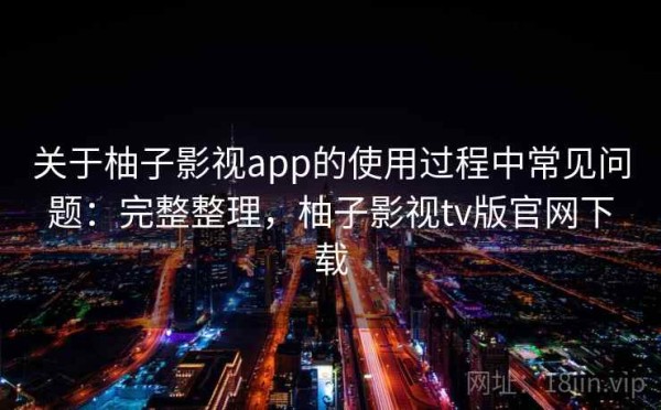 关于柚子影视app的使用过程中常见问题：完整整理，柚子影视tv版官网下载