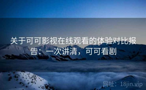 关于可可影视在线观看的体验对比报告：一次讲清，可可看剧