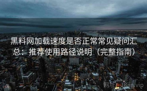 黑料网加载速度是否正常常见疑问汇总：推荐使用路径说明（完整指南）