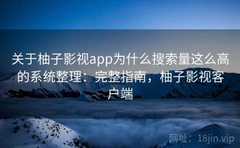 关于柚子影视app为什么搜索量这么高的系统整理：完整指南，柚子影视客户端