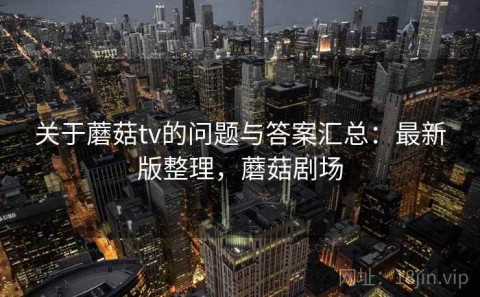 关于蘑菇tv的问题与答案汇总：最新版整理，蘑菇剧场