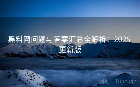 黑料网问题与答案汇总全解析：2025 更新版