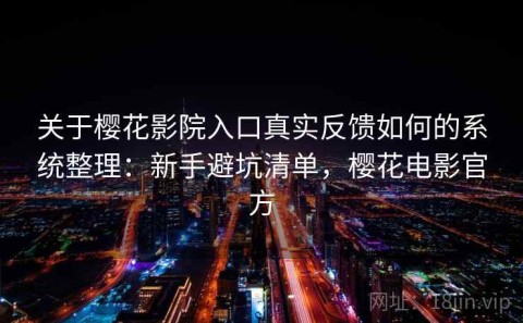 关于樱花影院入口真实反馈如何的系统整理：新手避坑清单，樱花电影官方