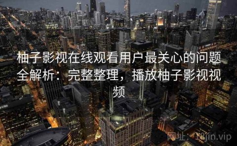 柚子影视在线观看用户最关心的问题全解析：完整整理，播放柚子影视视频
