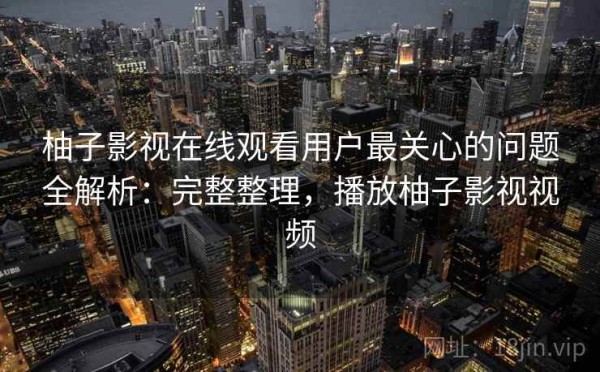 柚子影视在线观看用户最关心的问题全解析：完整整理，播放柚子影视视频