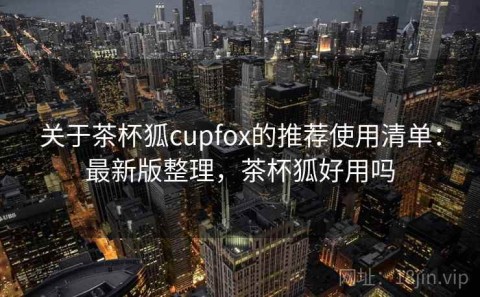 关于茶杯狐cupfox的推荐使用清单：最新版整理，茶杯狐好用吗