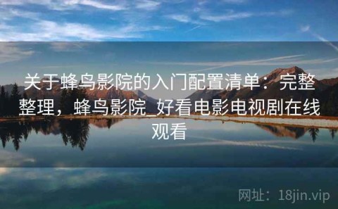关于蜂鸟影院的入门配置清单：完整整理，蜂鸟影院_好看电影电视剧在线观看