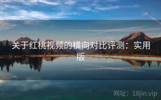 关于红桃视频的横向对比评测：实用版