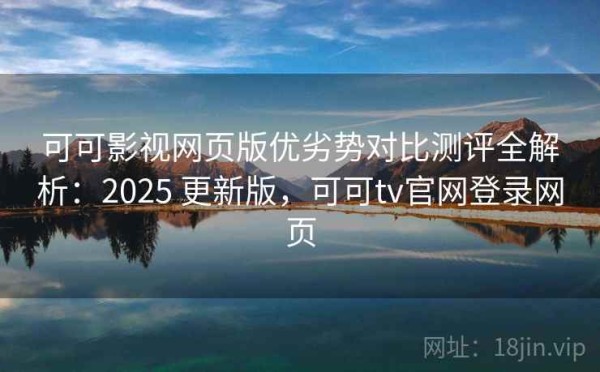 可可影视网页版优劣势对比测评全解析：2025 更新版，可可tv官网登录网页