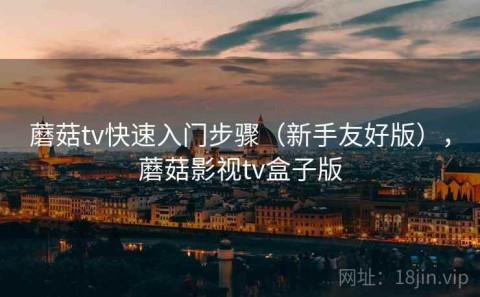 蘑菇tv快速入门步骤（新手友好版），蘑菇影视tv盒子版