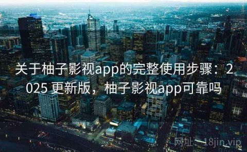 关于柚子影视app的完整使用步骤：2025 更新版，柚子影视app可靠吗