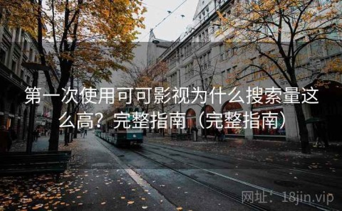 第一次使用可可影视为什么搜索量这么高？完整指南（完整指南）