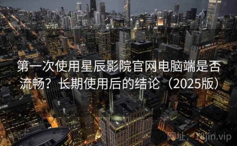 第一次使用星辰影院官网电脑端是否流畅？长期使用后的结论（2025版）
