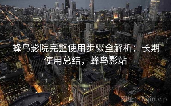 蜂鸟影院完整使用步骤全解析：长期使用总结，蜂鸟影站