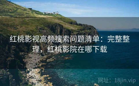 红桃影视高频搜索问题清单：完整整理，红桃影院在哪下载