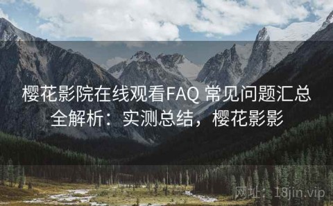 樱花影院在线观看FAQ 常见问题汇总全解析：实测总结，樱花影影