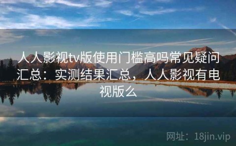 人人影视tv版使用门槛高吗常见疑问汇总：实测结果汇总，人人影视有电视版么