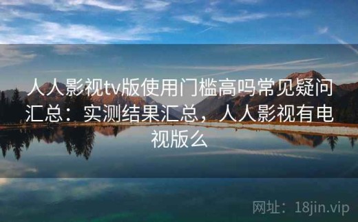 人人影视tv版使用门槛高吗常见疑问汇总：实测结果汇总，人人影视有电视版么