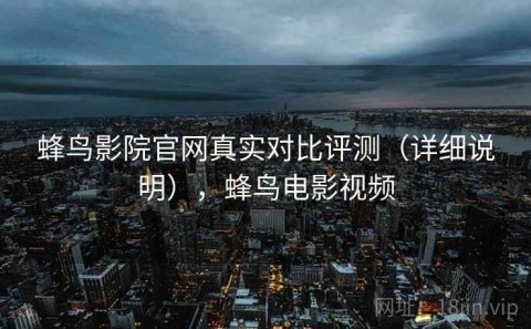 蜂鸟影院官网真实对比评测（详细说明），蜂鸟电影视频