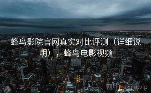 蜂鸟影院官网真实对比评测（详细说明），蜂鸟电影视频