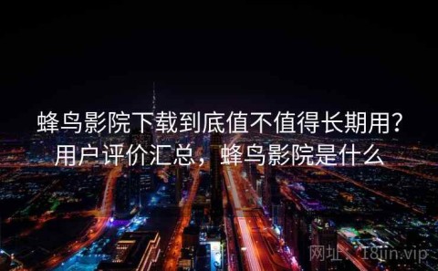 蜂鸟影院下载到底值不值得长期用？用户评价汇总，蜂鸟影院是什么