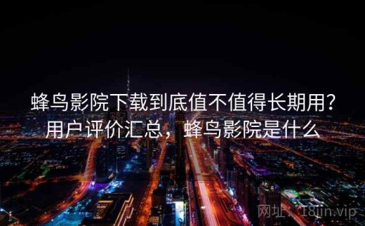 蜂鸟影院下载到底值不值得长期用？用户评价汇总，蜂鸟影院是什么