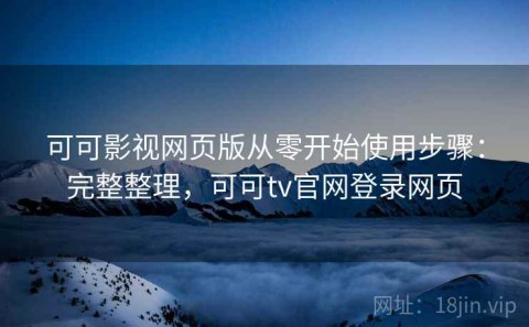 可可影视网页版从零开始使用步骤：完整整理，可可tv官网登录网页