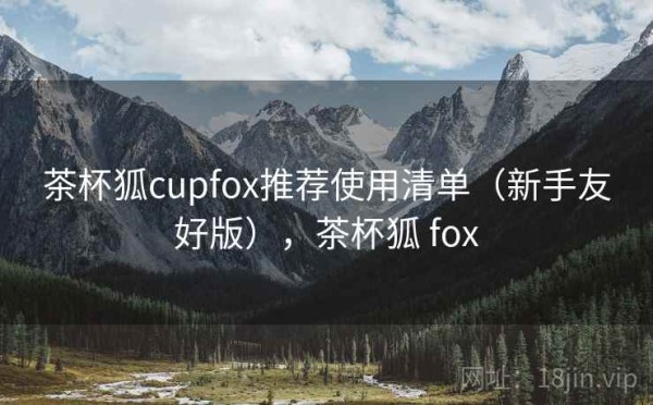 茶杯狐cupfox推荐使用清单（新手友好版），茶杯狐 fox