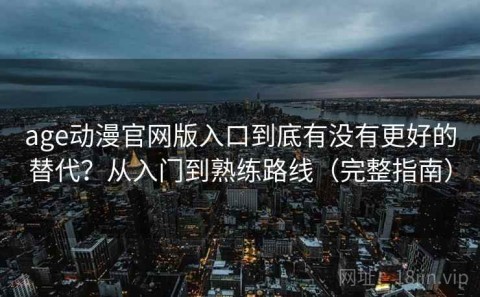 age动漫官网版入口到底有没有更好的替代？从入门到熟练路线（完整指南）