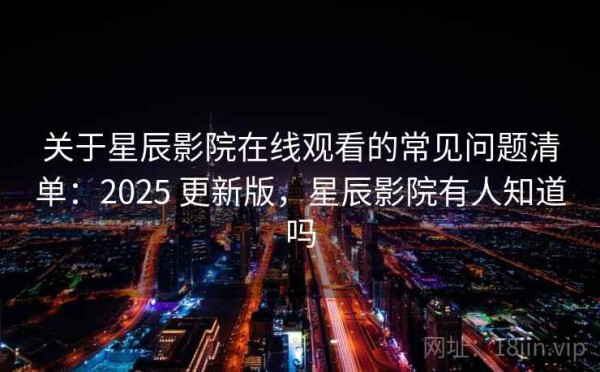 关于星辰影院在线观看的常见问题清单：2025 更新版，星辰影院有人知道吗