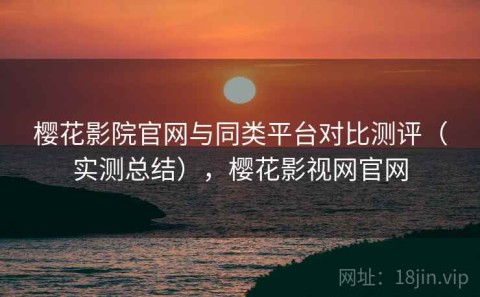 樱花影院官网与同类平台对比测评（实测总结），樱花影视网官网