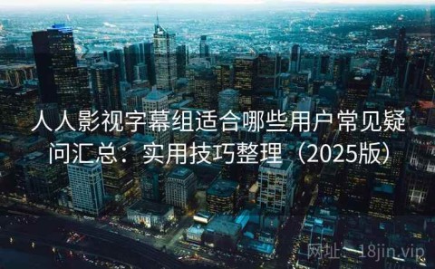 人人影视字幕组适合哪些用户常见疑问汇总：实用技巧整理（2025版）
