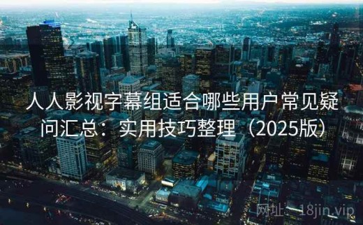 人人影视字幕组适合哪些用户常见疑问汇总：实用技巧整理（2025版）