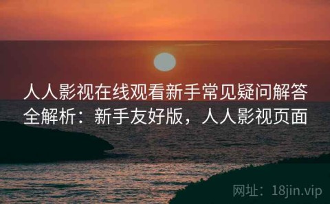 人人影视在线观看新手常见疑问解答全解析：新手友好版，人人影视页面