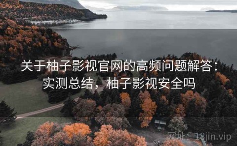 关于柚子影视官网的高频问题解答：实测总结，柚子影视安全吗