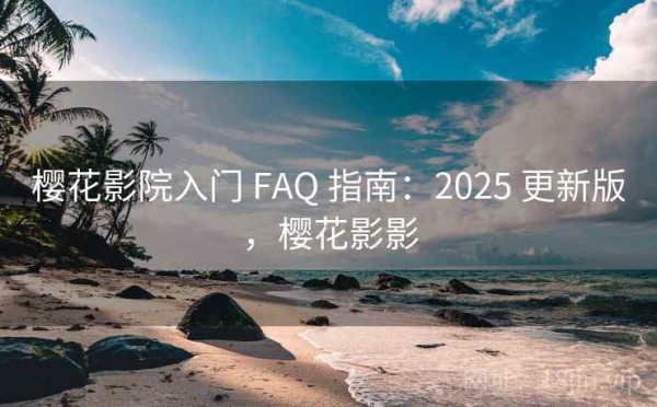 樱花影院入门 FAQ 指南：2025 更新版，樱花影影