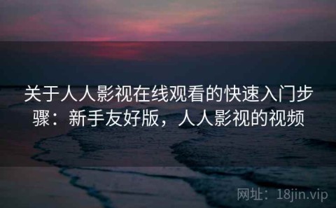 关于人人影视在线观看的快速入门步骤：新手友好版，人人影视的视频